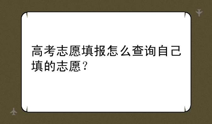 高考志愿填报怎么查询自己填的志愿？