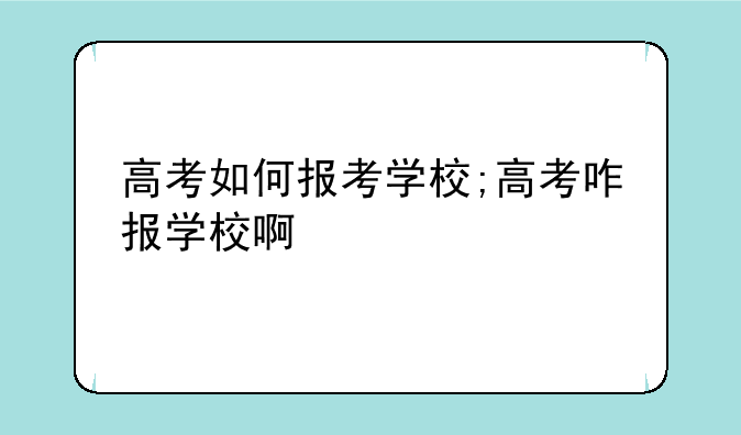 高考如何报考学校;高考咋报学校啊