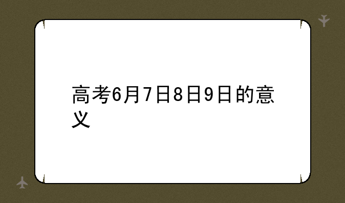 高考6月7日8日9日的意义