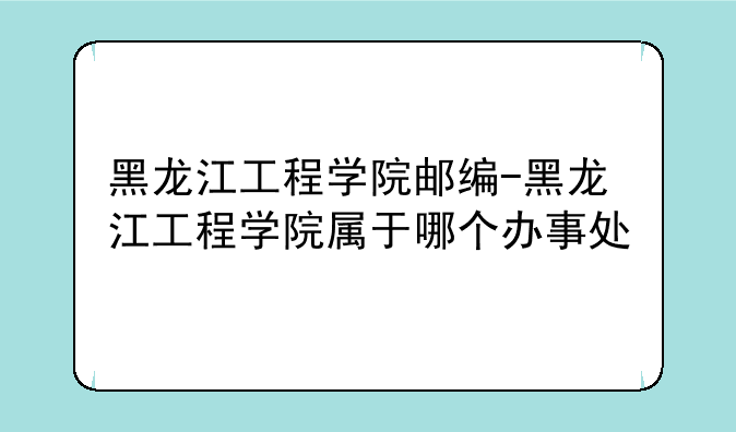 黑龙江工程学院邮编-黑龙江工程学院属于哪个办事处