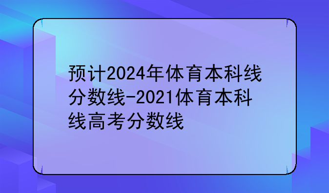 预计2024年体育本科线分数线-2021体育本科线高考分数线