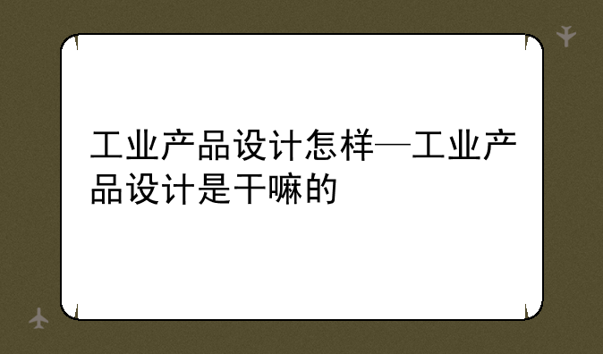 工业产品设计怎样—工业产品设计是干嘛的