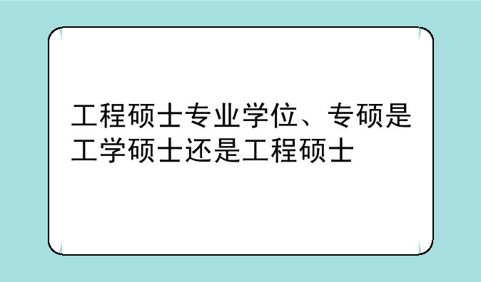 工程硕士专业学位、专硕是工学硕士还是工程硕士