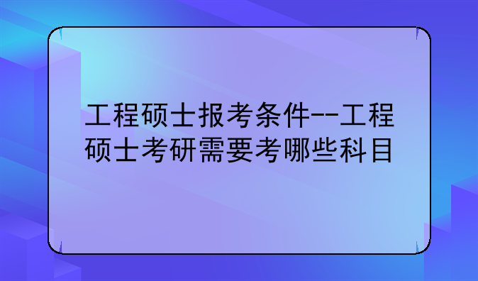 工程硕士报考条件--工程硕士考研需要考哪些科目