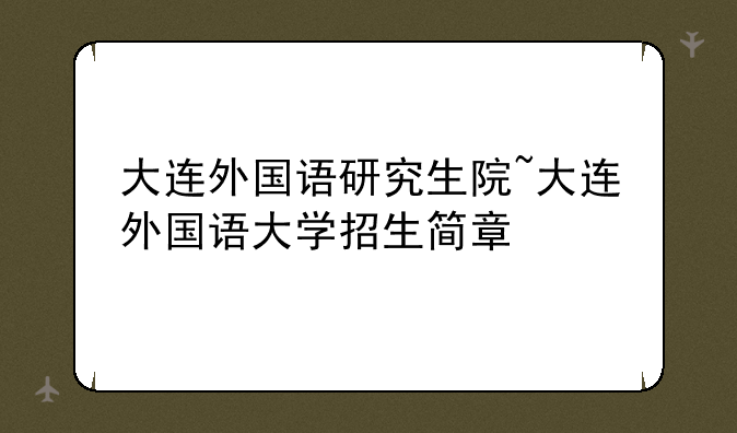 大连外国语研究生院~大连外国语大学招生简章