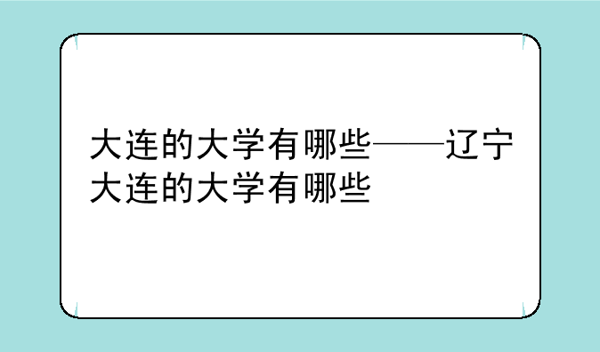 大连的大学有哪些——辽宁大连的大学有哪些