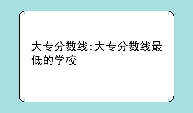 大专分数线:大专分数线最低的学校