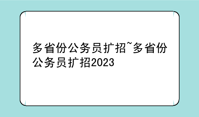 多省份公务员扩招~多省份公务员扩招2023