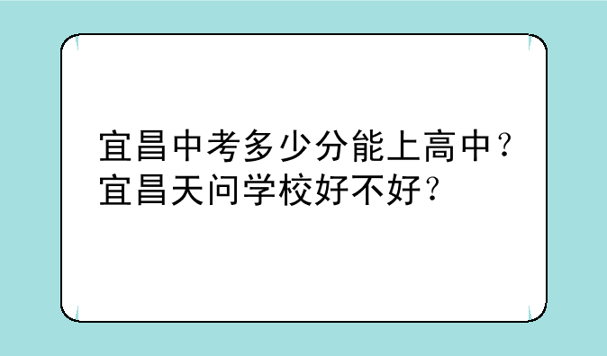 宜昌中考多少分能上高中？宜昌天问学校好不好？