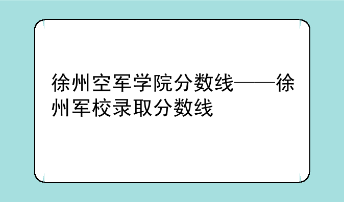 徐州空军学院分数线——徐州军校录取分数线