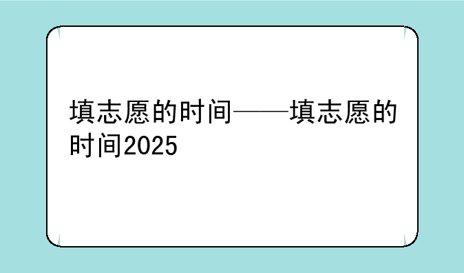 填志愿的时间——填志愿的时间2025