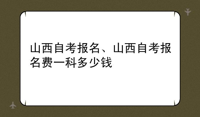 山西自考报名、山西自考报名费一科多少钱