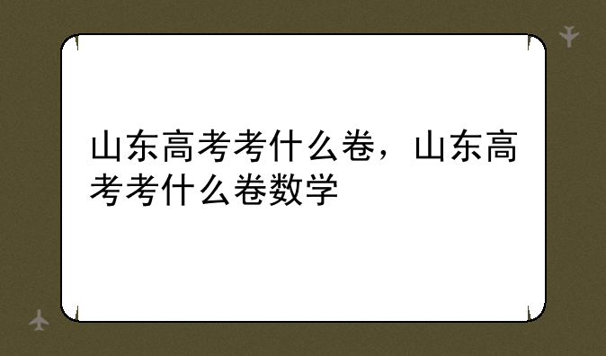 山东高考考什么卷，山东高考考什么卷数学