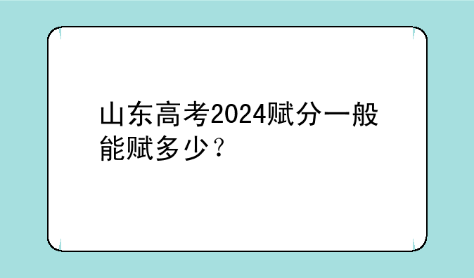 山东高考2024赋分一般能赋多少？