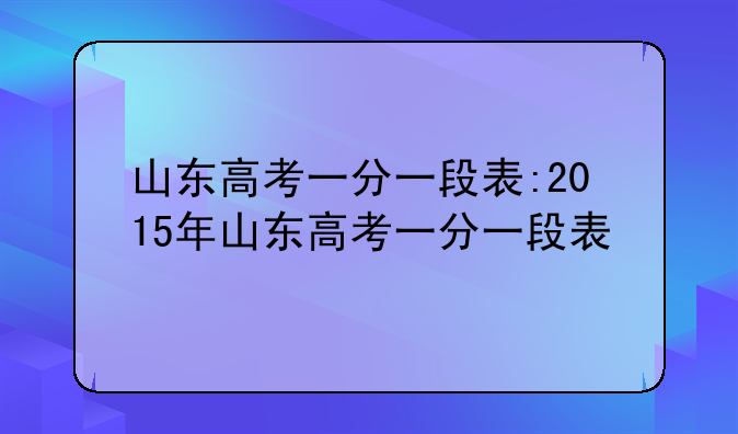 山东高考一分一段表:2015年山东高考一分一段表
