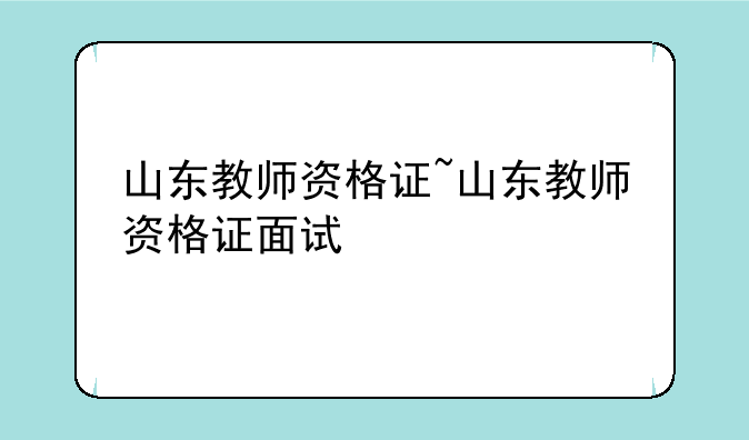 山东教师资格证~山东教师资格证面试