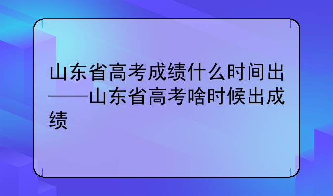 山东省高考成绩什么时间出——山东省高考啥时候出成绩