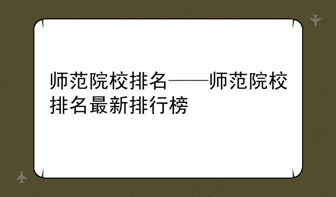 师范院校排名——师范院校排名最新排行榜