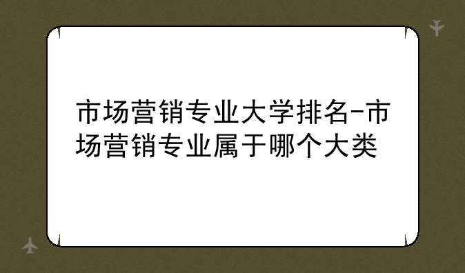 市场营销专业大学排名-市场营销专业属于哪个大类