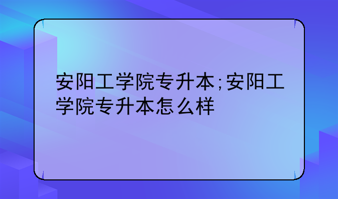 安阳工学院专升本;安阳工学院专升本怎么样