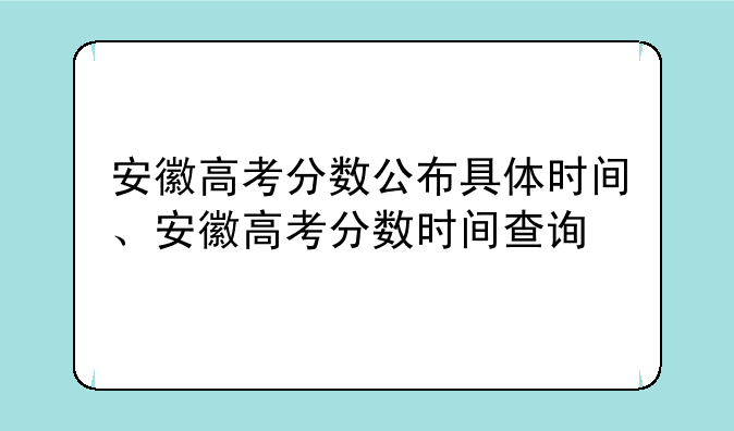 安徽高考分数公布具体时间、安徽高考分数时间查询