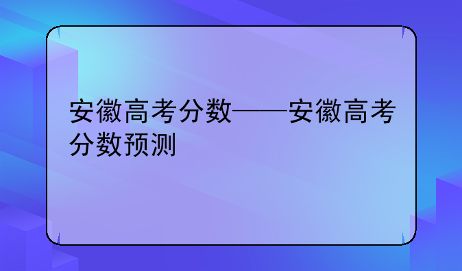 安徽高考分数——安徽高考分数预测