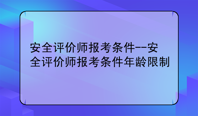 安全评价师报考条件--安全评价师报考条件年龄限制