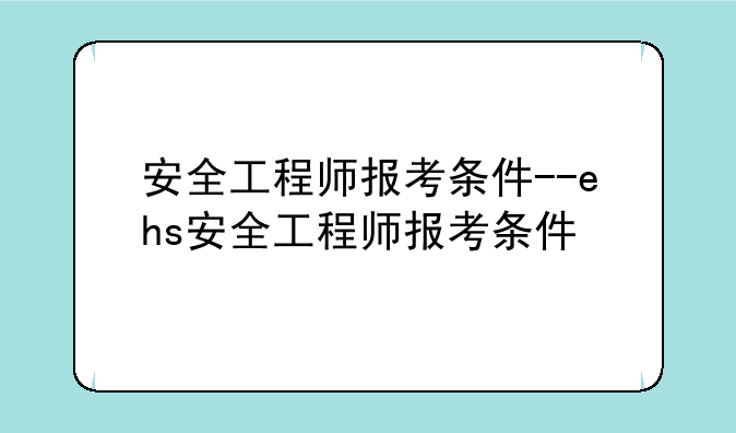 安全工程师报考条件--ehs安全工程师报考条件
