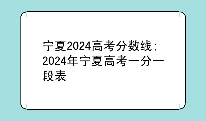 宁夏2024高考分数线;2024年宁夏高考一分一段表