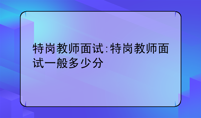 特岗教师面试:特岗教师面试一般多少分