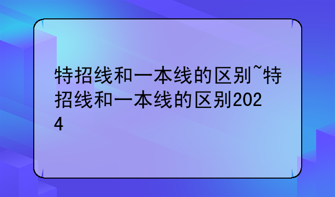 特招线和一本线的区别~特招线和一本线的区别2024