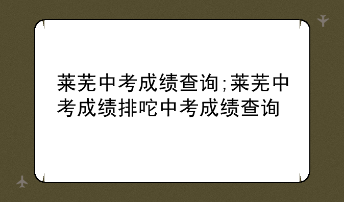 莱芜中考成绩查询;莱芜中考成绩排名查询