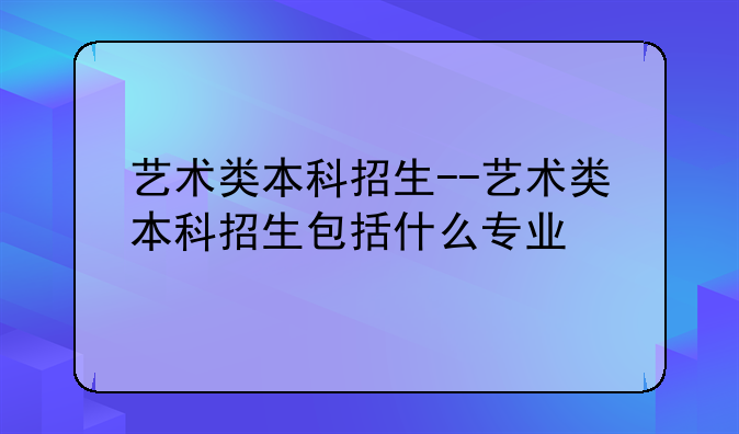 艺术类本科招生--艺术类本科招生包括什么专业