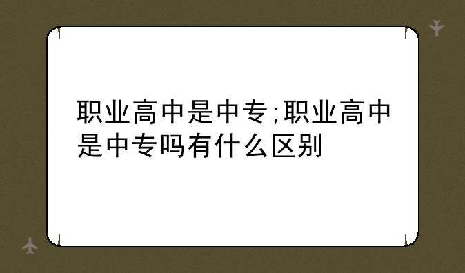 职业高中是中专;职业高中是中专吗有什么区别