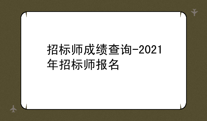 招标师成绩查询-2021年招标师报名