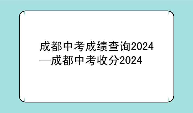 成都中考成绩查询2024—成都中考收分2024