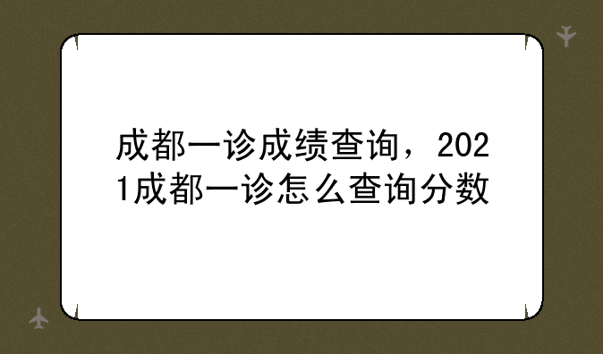 成都一诊成绩查询，2021成都一诊怎么查询分数