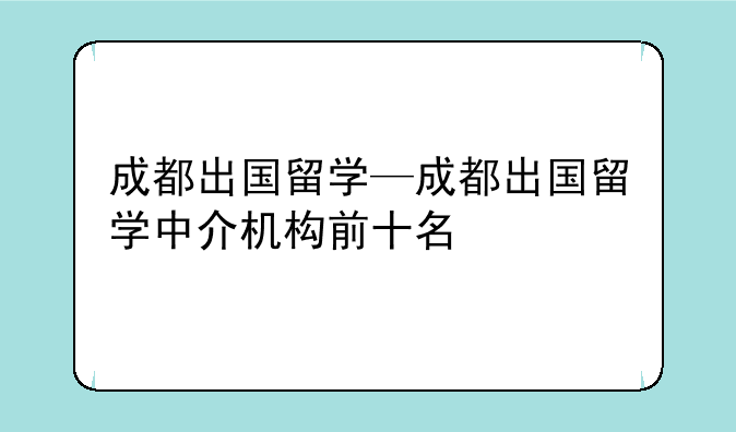成都出国留学—成都出国留学中介机构前十名