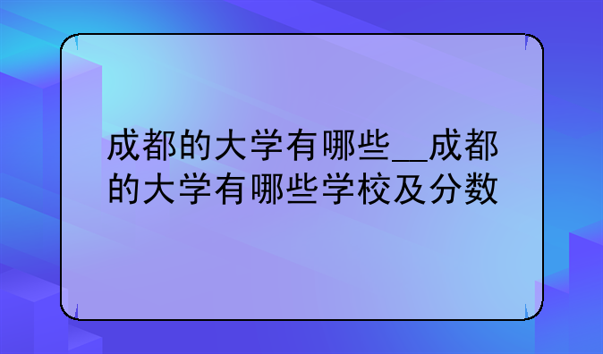 成都的大学有哪些__成都的大学有哪些学校及分数