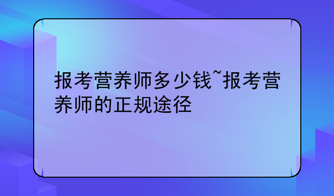 报考营养师多少钱~报考营养师的正规途径