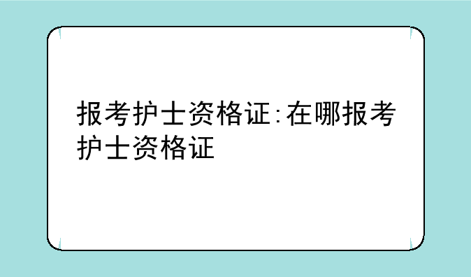 报考护士资格证:在哪报考护士资格证