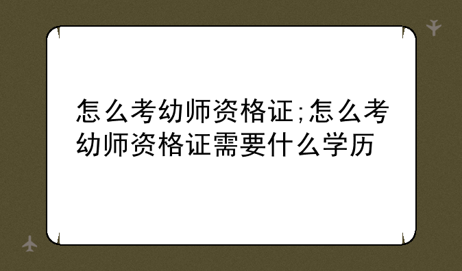 怎么考幼师资格证;怎么考幼师资格证需要什么学历