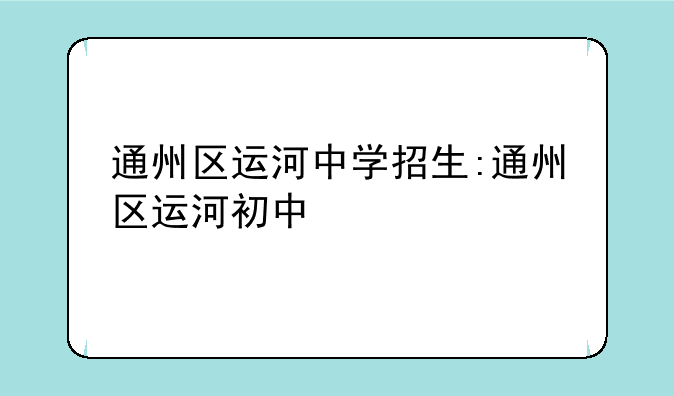 通州区运河中学招生:通州区运河初中