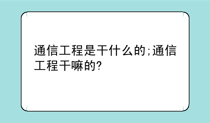 通信工程是干什么的;通信工程干嘛的?