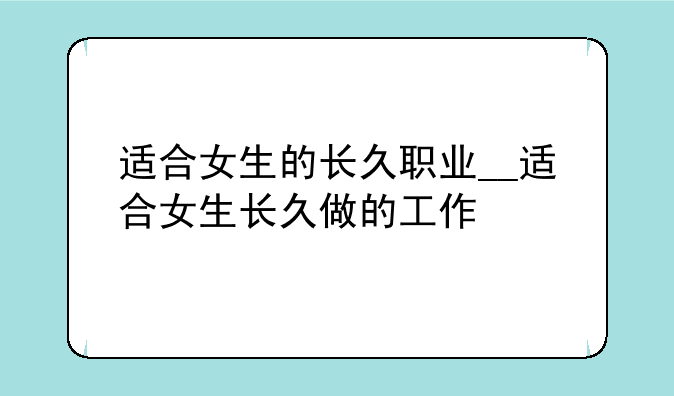 适合女生的长久职业__适合女生长久做的工作