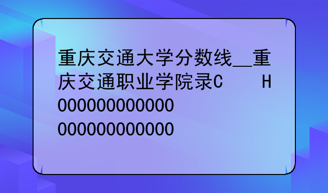重庆交通大学分数线__重庆交通职业学院录取线