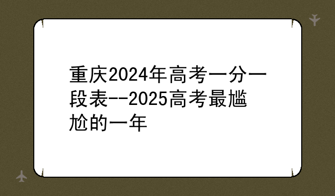 重庆2024年高考一分一段表--2025高考最尴尬的一年