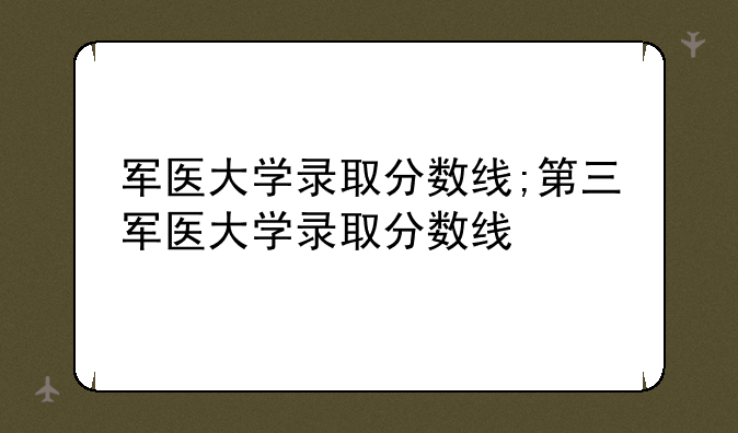 军医大学录取分数线;第三军医大学录取分数线