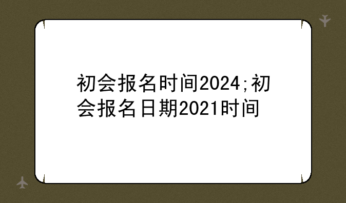 初会报名时间2024;初会报名日期2021时间