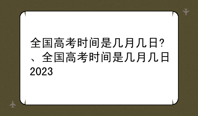 全国高考时间是几月几日?、全国高考时间是几月几日2023